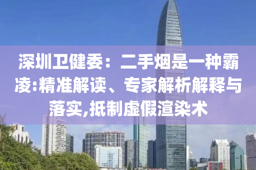 深圳衛(wèi)健委：二手煙是一種霸凌:精準(zhǔn)解讀、專家解析解釋與落實,抵制虛假渲染術(shù)