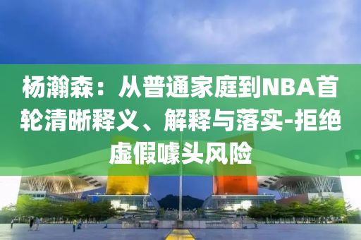 楊瀚森：從普通家庭到NBA首輪清晰釋義、解釋與落實-拒絕虛假噱頭風(fēng)險