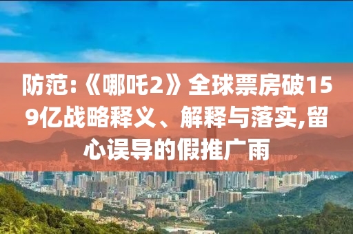 防范:《哪吒2》全球票房破159億戰(zhàn)略釋義、解釋與落實(shí),留心誤導(dǎo)的假推廣雨