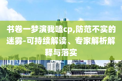 書(shū)卷一夢(mèng)演我嗑cp,防范不實(shí)的迷霧-可持續(xù)解讀、專家解析解釋與落實(shí)