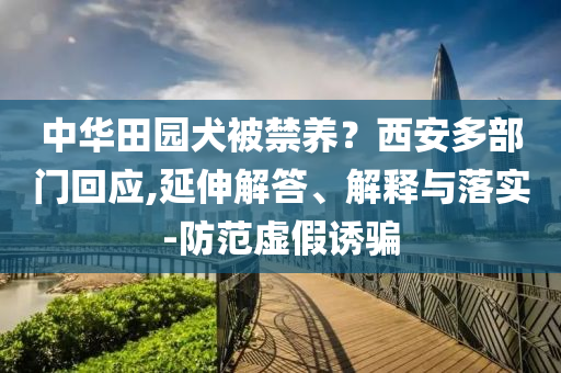 中華田園犬被禁養(yǎng)？西安多部門回應(yīng),延伸解答、解釋與落實(shí)-防范虛假誘騙