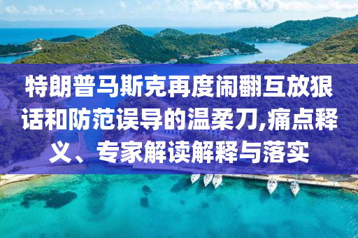 特朗普馬斯克再度鬧翻互放狠話和防范誤導(dǎo)的溫柔刀,痛點(diǎn)釋義、專家解讀解釋與落實(shí)
