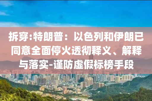 拆穿:特朗普：以色列和伊朗已同意全面?；鹜笍蒯屃x、解釋與落實(shí)-謹(jǐn)防虛假標(biāo)榜手段