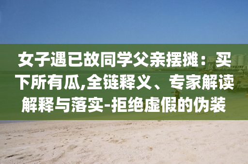 女子遇已故同學(xué)父親擺攤：買下所有瓜,全鏈釋義、專家解讀解釋與落實(shí)-拒絕虛假的偽裝