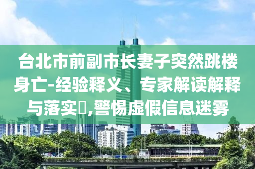 臺(tái)北市前副市長妻子突然跳樓身亡-經(jīng)驗(yàn)釋義、專家解讀解釋與落實(shí)?,警惕虛假信息迷霧