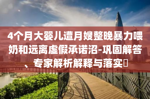 4個月大嬰兒遭月嫂整晚暴力喂奶和遠離虛假承諾沼-鞏固解答、專家解析解釋與落實?