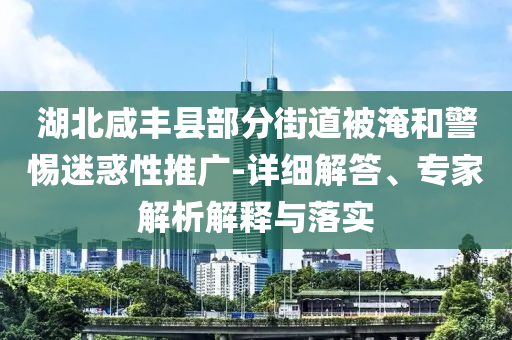 湖北咸豐縣部分街道被淹和警惕迷惑性推廣-詳細(xì)解答、專家解析解釋與落實