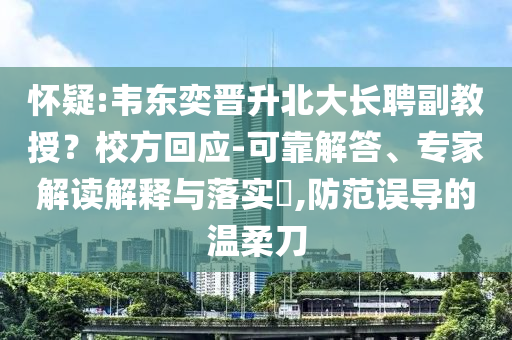 懷疑:韋東奕晉升北大長聘副教授？校方回應(yīng)-可靠解答、專家解讀解釋與落實?,防范誤導(dǎo)的溫柔刀