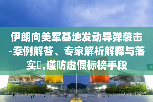 伊朗向美軍基地發(fā)動(dòng)導(dǎo)彈襲擊-案例解答、專家解析解釋與落實(shí)?,謹(jǐn)防虛假標(biāo)榜手段
