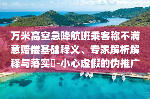 萬米高空急降航班乘客稱不滿意賠償基礎(chǔ)釋義、專家解析解釋與落實?-小心虛假的偽推廣