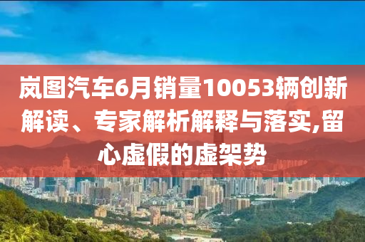 嵐圖汽車6月銷量10053輛創(chuàng)新解讀、專家解析解釋與落實(shí),留心虛假的虛架勢(shì)