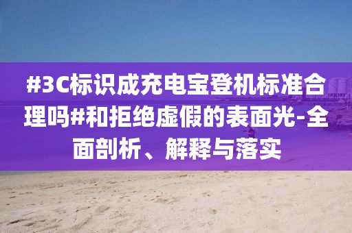 #3C標(biāo)識(shí)成充電寶登機(jī)標(biāo)準(zhǔn)合理嗎#和拒絕虛假的表面光-全面剖析、解釋與落實(shí)