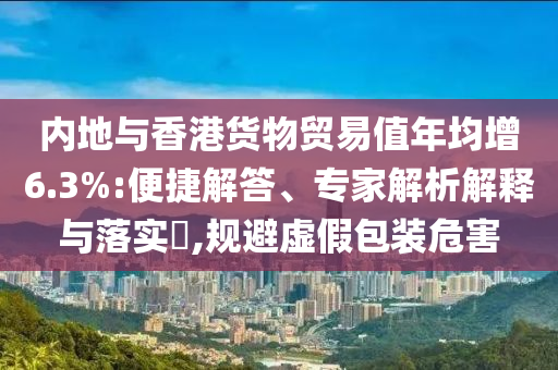 內(nèi)地與香港貨物貿(mào)易值年均增6.3%:便捷解答、專家解析解釋與落實(shí)?,規(guī)避虛假包裝危害