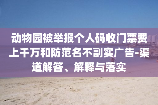 動(dòng)物園被舉報(bào)個(gè)人碼收門票費(fèi)上千萬和防范名不副實(shí)廣告-渠道解答、解釋與落實(shí)