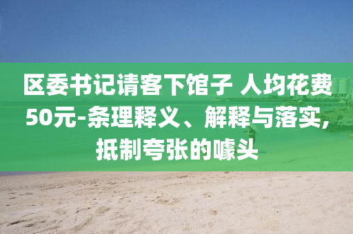 區(qū)委書記請(qǐng)客下館子 人均花費(fèi)50元-條理釋義、解釋與落實(shí),抵制夸張的噱頭