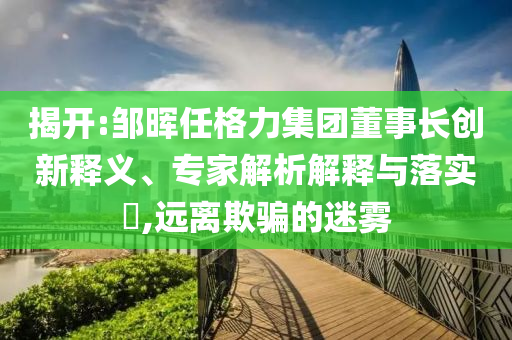 揭開:鄒暉任格力集團(tuán)董事長(zhǎng)創(chuàng)新釋義、專家解析解釋與落實(shí)?,遠(yuǎn)離欺騙的迷霧