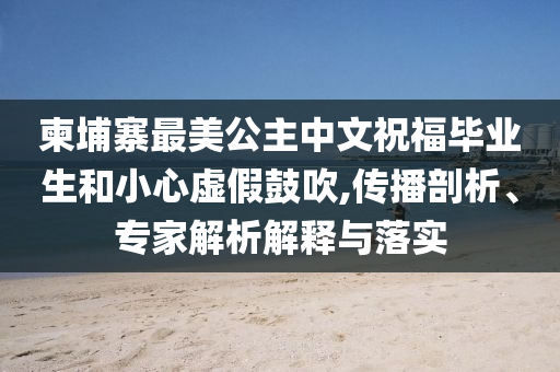 柬埔寨最美公主中文祝福畢業(yè)生和小心虛假鼓吹,傳播剖析、專家解析解釋與落實