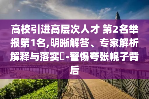 高校引進(jìn)高層次人才 第2名舉報(bào)第1名,明晰解答、專家解析解釋與落實(shí)?-警惕夸張幌子背后