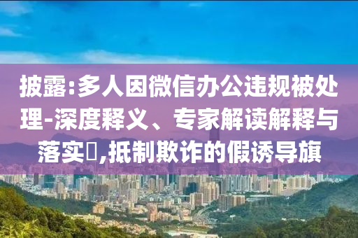 披露:多人因微信辦公違規(guī)被處理-深度釋義、專家解讀解釋與落實(shí)?,抵制欺詐的假誘導(dǎo)旗
