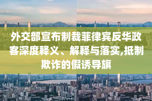 外交部宣布制裁菲律賓反華政客深度釋義、解釋與落實(shí),抵制欺詐的假誘導(dǎo)旗