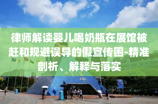 律師解讀嬰兒喝奶瓶在展館被趕和規(guī)避誤導(dǎo)的假宣傳困-精準(zhǔn)剖析、解釋與落實(shí)