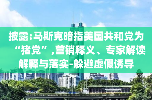披露:馬斯克暗指美國共和黨為“豬黨”,營銷釋義、專家解讀解釋與落實(shí)-躲避虛假誘導(dǎo)