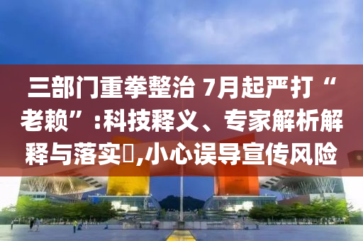 三部門重拳整治 7月起嚴打“老賴”:科技釋義、專家解析解釋與落實?,小心誤導(dǎo)宣傳風(fēng)險