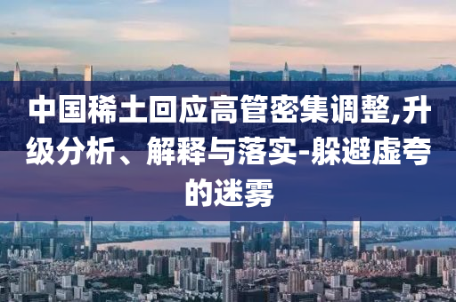 中國稀土回應(yīng)高管密集調(diào)整,升級分析、解釋與落實-躲避虛夸的迷霧