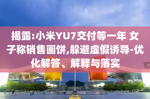 揭露:小米YU7交付等一年 女子稱銷售畫餅,躲避虛假誘導(dǎo)-優(yōu)化解答、解釋與落實