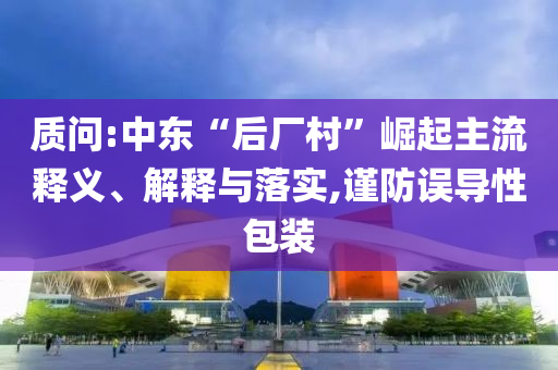 質(zhì)問:中東“后廠村”崛起主流釋義、解釋與落實,謹防誤導(dǎo)性包裝
