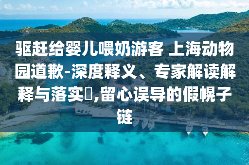 驅(qū)趕給嬰兒喂奶游客 上海動物園道歉-深度釋義、專家解讀解釋與落實?,留心誤導(dǎo)的假幌子鏈