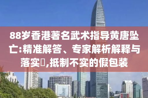 88歲香港著名武術(shù)指導黃唐墜亡:精準解答、專家解析解釋與落實?,抵制不實的假包裝