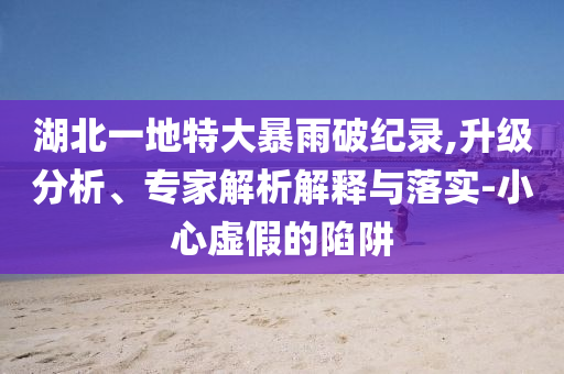 湖北一地特大暴雨破紀錄,升級分析、專家解析解釋與落實-小心虛假的陷阱