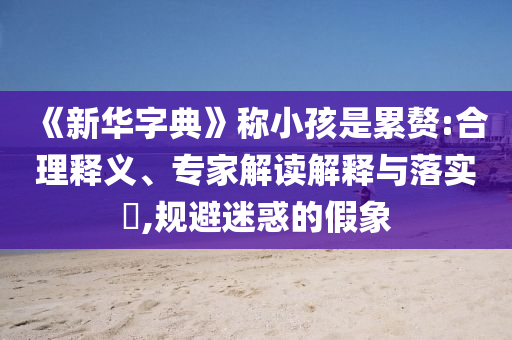 《新華字典》稱小孩是累贅:合理釋義、專家解讀解釋與落實?,規(guī)避迷惑的假象