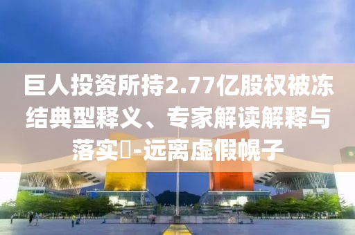巨人投資所持2.77億股權(quán)被凍結(jié)典型釋義、專家解讀解釋與落實(shí)?-遠(yuǎn)離虛假幌子