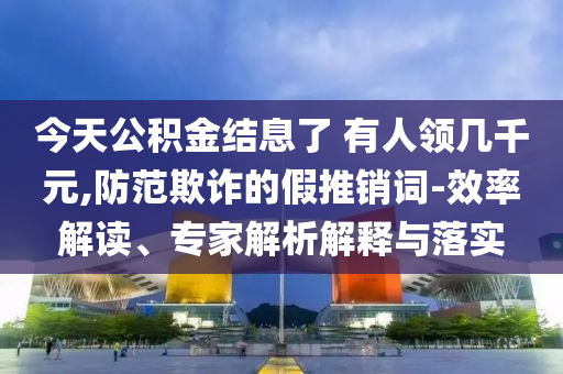 今天公積金結(jié)息了 有人領(lǐng)幾千元,防范欺詐的假推銷詞-效率解讀、專家解析解釋與落實