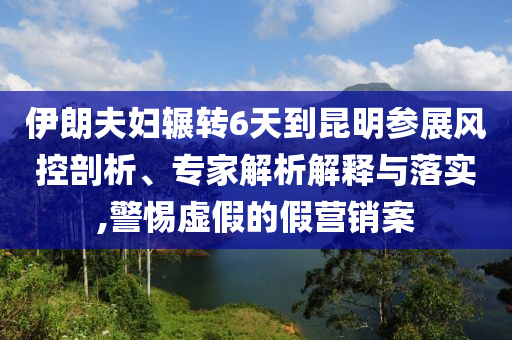 伊朗夫婦輾轉(zhuǎn)6天到昆明參展風控剖析、專家解析解釋與落實,警惕虛假的假營銷案