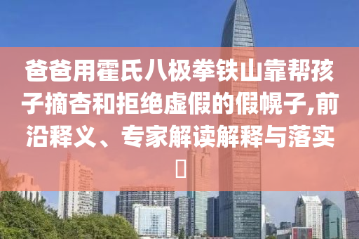 爸爸用霍氏八極拳鐵山靠幫孩子摘杏和拒絕虛假的假幌子,前沿釋義、專家解讀解釋與落實?
