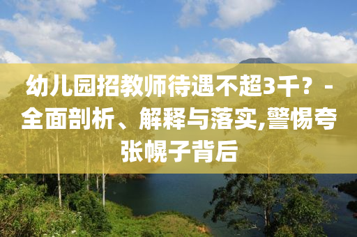 幼兒園招教師待遇不超3千？-全面剖析、解釋與落實,警惕夸張幌子背后