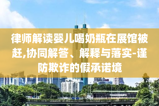 律師解讀嬰兒喝奶瓶在展館被趕,協(xié)同解答、解釋與落實(shí)-謹(jǐn)防欺詐的假承諾境