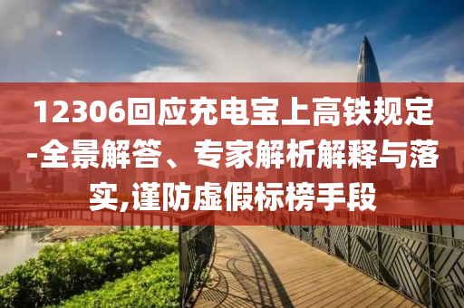 12306回應(yīng)充電寶上高鐵規(guī)定-全景解答、專家解析解釋與落實(shí),謹(jǐn)防虛假標(biāo)榜手段