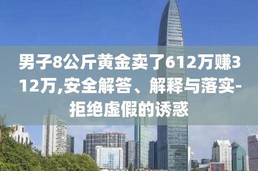 男子8公斤黃金賣了612萬賺312萬,安全解答、解釋與落實-拒絕虛假的誘惑