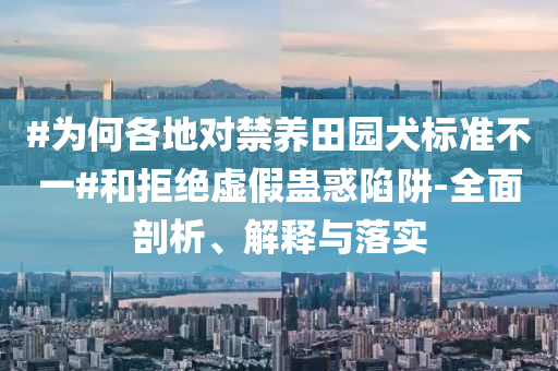 #為何各地對禁養(yǎng)田園犬標準不一#和拒絕虛假蠱惑陷阱-全面剖析、解釋與落實