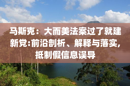 馬斯克：大而美法案過了就建新黨:前沿剖析、解釋與落實,抵制假信息誤導(dǎo)