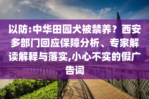 以防:中華田園犬被禁養(yǎng)？西安多部門回應(yīng)保障分析、專家解讀解釋與落實,小心不實的假廣告詞