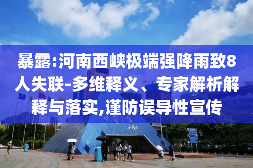 暴露:河南西峽極端強降雨致8人失聯(lián)-多維釋義、專家解析解釋與落實,謹防誤導(dǎo)性宣傳