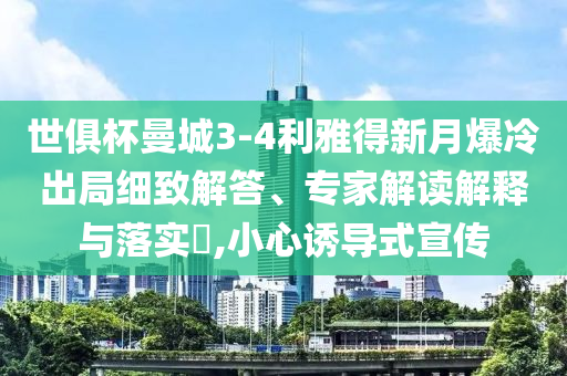 世俱杯曼城3-4利雅得新月爆冷出局細致解答、專家解讀解釋與落實?,小心誘導(dǎo)式宣傳