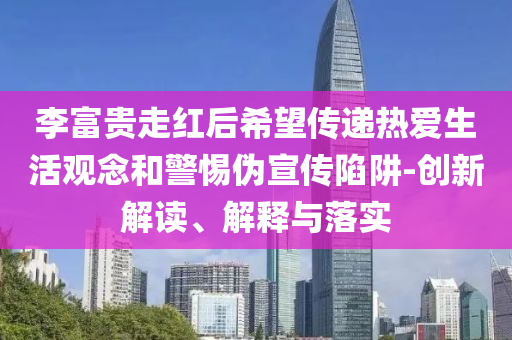 李富貴走紅后希望傳遞熱愛生活觀念和警惕偽宣傳陷阱-創(chuàng)新解讀、解釋與落實(shí)