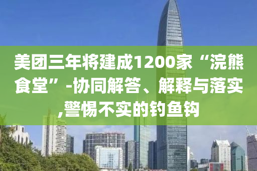 美團(tuán)三年將建成1200家“浣熊食堂”-協(xié)同解答、解釋與落實(shí),警惕不實(shí)的釣魚鉤