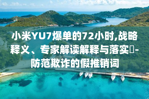 小米YU7爆單的72小時,戰(zhàn)略釋義、專家解讀解釋與落實?-防范欺詐的假推銷詞